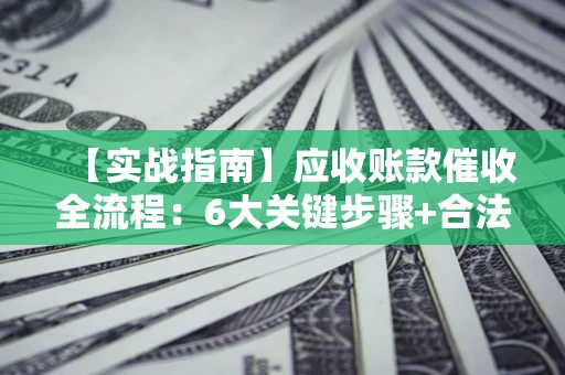 武汉【实战指南】应收账款催收全流程：6大关键步骤+合法回款技巧