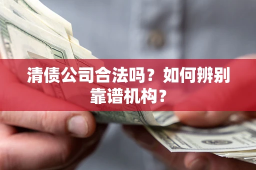 武汉清债公司合法吗？如何辨别靠谱机构？