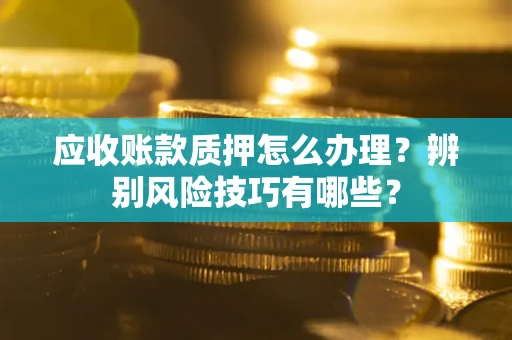 武汉应收账款质押怎么办理？辨别风险技巧有哪些？
