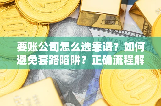 武汉要账公司怎么选靠谱？如何避免套路陷阱？正确流程解析