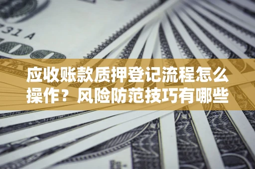 武汉应收账款质押登记流程怎么操作?风险防范技巧有哪些全面解析? 武汉应收账款质押登记流程怎么操作?风险防范技巧有哪些全面解析?