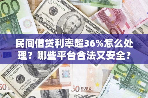 武汉民间借贷利率超36%怎么处理？哪些平台合法又安全？