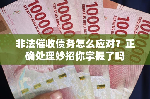 武汉非法催收债务怎么应对？正确处理妙招你掌握了吗
