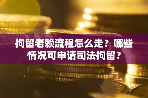 武汉拘留老赖流程怎么走？哪些情况可申请司法拘留？