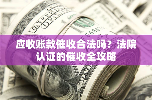 武汉应收账款催收合法吗？法院认证的催收全攻略