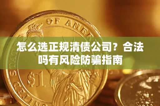 武汉怎么选正规清债公司？合法吗有风险防骗指南